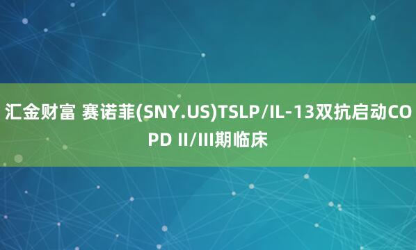 汇金财富 赛诺菲(SNY.US)TSLP/IL-13双抗启动COPD II/III期临床