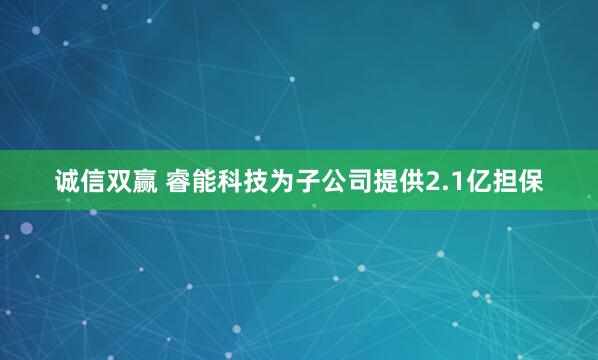 诚信双赢 睿能科技为子公司提供2.1亿担保