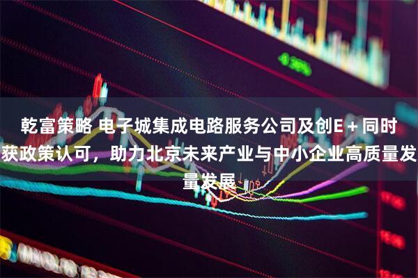 乾富策略 电子城集成电路服务公司及创E＋同时荣获政策认可，助力北京未来产业与中小企业高质量发展