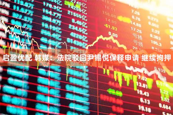 启盈优配 韩媒：法院驳回尹锡悦保释申请 继续拘押