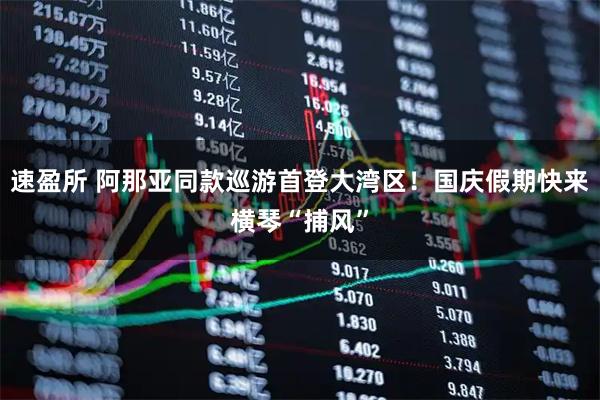 速盈所 阿那亚同款巡游首登大湾区！国庆假期快来横琴“捕风”