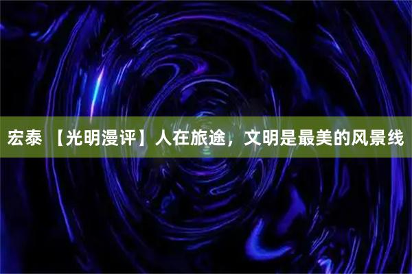 宏泰 【光明漫评】人在旅途，文明是最美的风景线