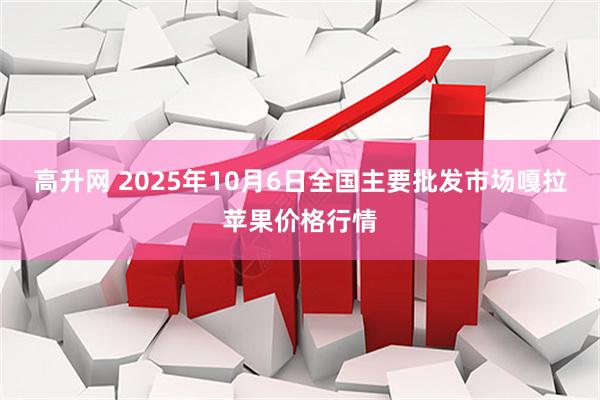 高升网 2025年10月6日全国主要批发市场嘎拉苹果价格行情