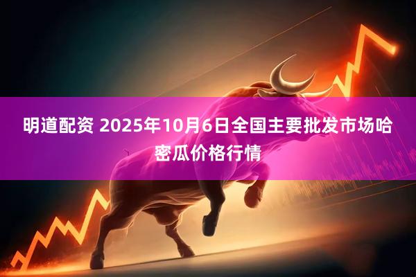 明道配资 2025年10月6日全国主要批发市场哈密瓜价格行情