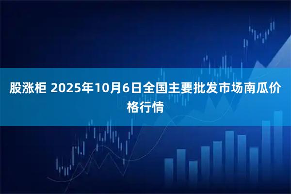 股涨柜 2025年10月6日全国主要批发市场南瓜价格行情