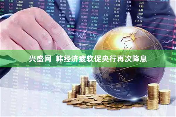 兴盛网  韩经济疲软促央行再次降息