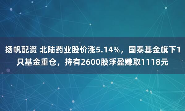 扬帆配资 北陆药业股价涨5.14%，国泰基金旗下1只基金重仓，持有2600股浮盈赚取1118元