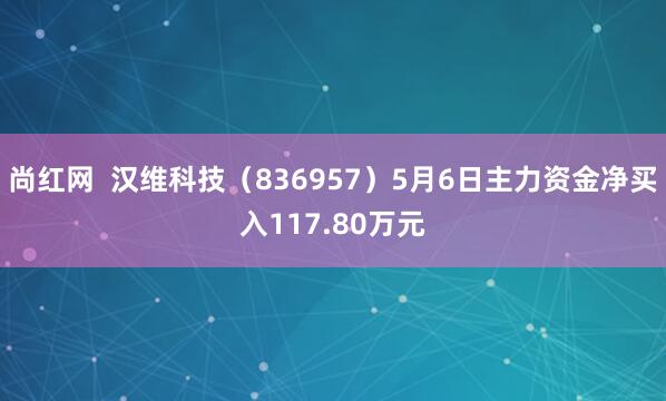尚红网  汉维科技（836957）5月6日主力资金净买入117.80万元