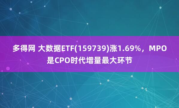 多得网 大数据ETF(159739)涨1.69%，MPO是CPO时代增量最大环节