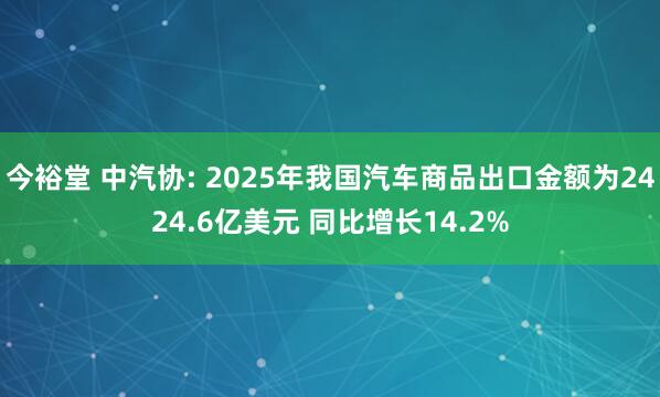 今裕堂 中汽协: 2025年我国汽车商品出口金额为2424.6亿美元 同比增长14.2%