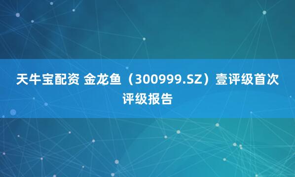 天牛宝配资 金龙鱼（300999.SZ）壹评级首次评级报告