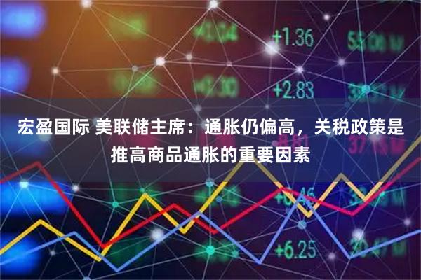 宏盈国际 美联储主席：通胀仍偏高，关税政策是推高商品通胀的重要因素