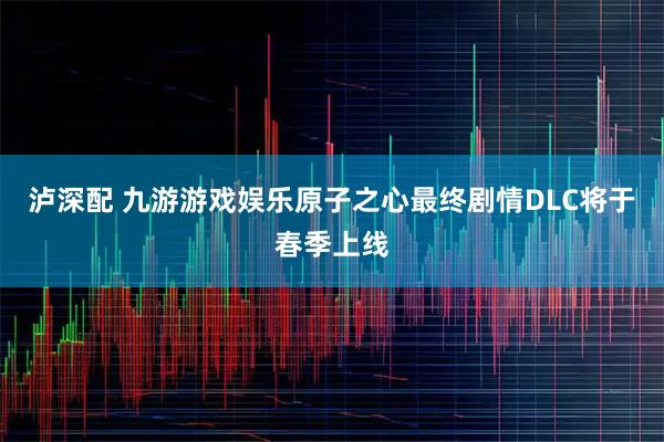 泸深配 九游游戏娱乐原子之心最终剧情DLC将于春季上线