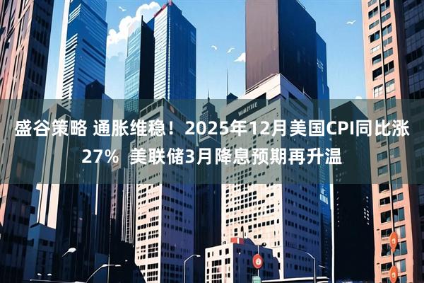 盛谷策略 通胀维稳！2025年12月美国CPI同比涨27%  美联储3月降息预期再升温