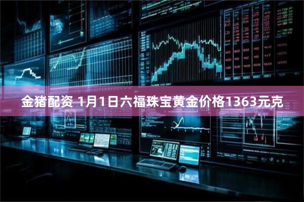 金猪配资 1月1日六福珠宝黄金价格1363元克