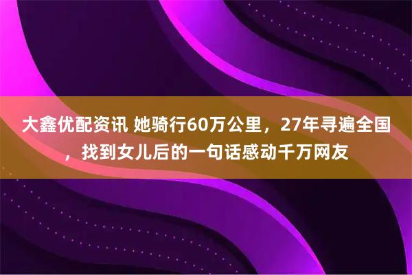 大鑫优配资讯 她骑行60万公里，27年寻遍全国，找到女儿后的一句话感动千万网友