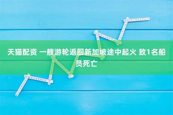 天猫配资 一艘游轮返回新加坡途中起火 致1名船员死亡