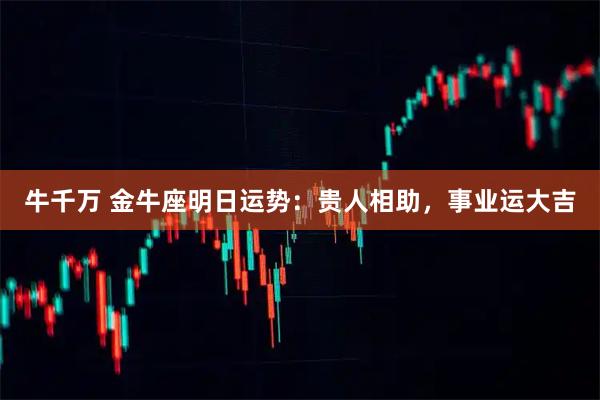 牛千万 金牛座明日运势：贵人相助，事业运大吉