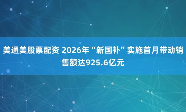 美通美股票配资 2026年“新国补”实施首月带动销售额达925.6亿元
