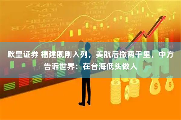 欧皇证券 福建舰刚入列，美航后撤两千里，中方告诉世界：在台海低头做人
