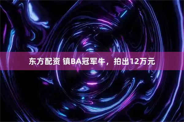 东方配资 镇BA冠军牛，拍出12万元