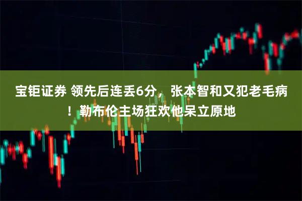 宝钜证券 领先后连丢6分，张本智和又犯老毛病！勒布伦主场狂欢他呆立原地