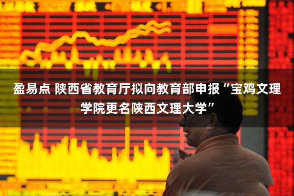 盈易点 陕西省教育厅拟向教育部申报“宝鸡文理学院更名陕西文理大学”
