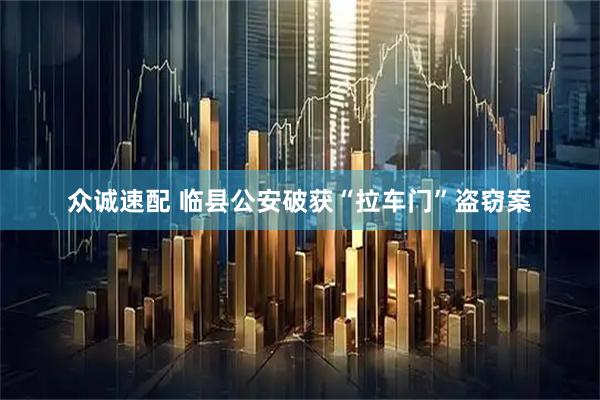 众诚速配 临县公安破获“拉车门”盗窃案