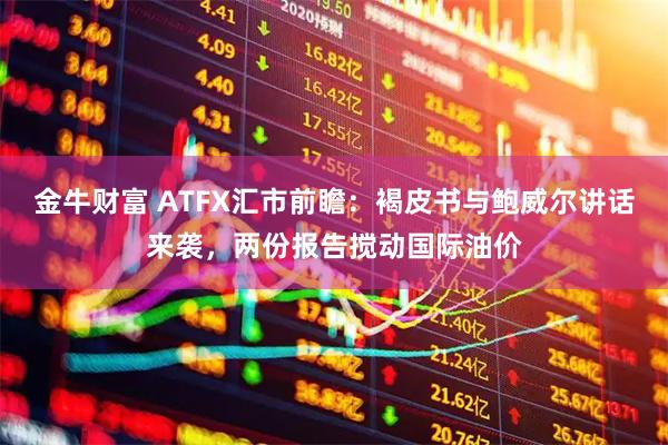 金牛财富 ATFX汇市前瞻：褐皮书与鲍威尔讲话来袭，两份报告搅动国际油价