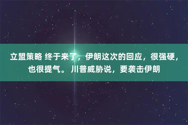 立盟策略 终于来了，伊朗这次的回应，很强硬，也很提气。 川普威胁说，要袭击伊朗
