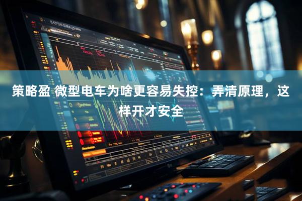 策略盈 微型电车为啥更容易失控：弄清原理，这样开才安全
