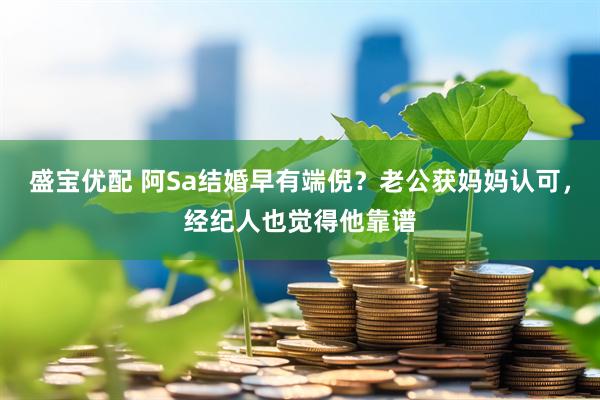 盛宝优配 阿Sa结婚早有端倪？老公获妈妈认可，经纪人也觉得他靠谱