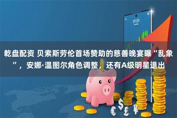 乾盘配资 贝索斯劳伦首场赞助的慈善晚宴曝“乱象”，安娜·温图尔角色调整，还有A级明星退出