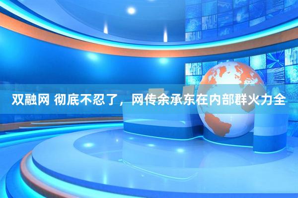 双融网 彻底不忍了，网传余承东在内部群火力全